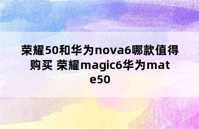 荣耀50和华为nova6哪款值得购买 荣耀magic6华为mate50